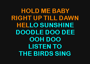 HOLD ME BABY
RIGHT UP TILL DAWN
HELLO SUNSHINE
DOODLE DOO DEE
OOH DOO
LISTEN TO
THE BIRDS SING