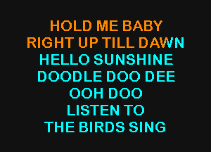 HOLD ME BABY
RIGHT UP TILL DAWN
HELLO SUNSHINE
DOODLE DOO DEE
OOH DOO
LISTEN TO
THE BIRDS SING