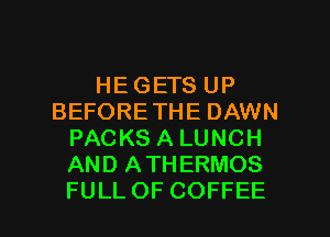 HE GETS UP
BEFORE THE DAWN
PACKS A LUNCH
AND ATHERMOS

FULLOF COFFEE l