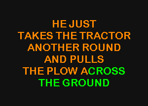 HEJUST
TAKES THETRACTOR
ANOTHER ROUND
AND PULLS
THE PLOW ACROSS
THEGROUND