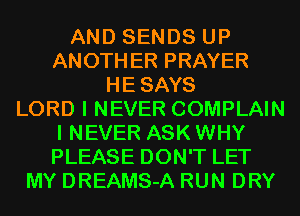 AND SENDS UP
ANOTHER PRAYER
HESAYS
LORD I NEVER COMPLAIN
I NEVER ASK WHY
PLEASE DON'T LET
MY DREAMS-A RUN DRY
