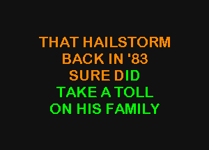 THAT HAILSTORM
BACK IN '83

SURE DID
TAKEATOLL
ON HIS FAMILY