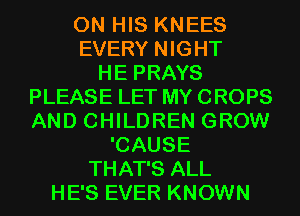 ON HIS KNEES
EVERY NIGHT
HE PRAYS
PLEASE LET MY CROPS
AND CHILDREN GROW
'CAUSE
THAT'S ALL
HE'S EVER KNOWN