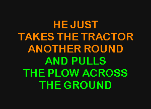 HEJUST
TAKES THETRACTOR
ANOTHER ROUND
AND PULLS
THE PLOW ACROSS
THEGROUND