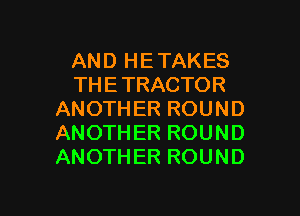 AND HETAKES
THETRACTOR
ANOTHER ROUND
ANOTHER ROUND
ANOTHER ROUND

g