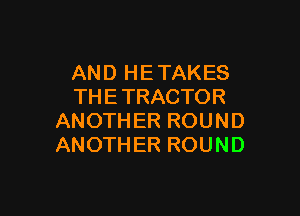 ANDHETAKES
THETRACTOR

ANOTHERROUND
ANOTHERROUND