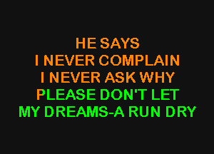 HE SAYS
INEVER COMPLAIN
INEVER ASK WHY
PLEASE DON'T LET
MY DREAMS-A RUN DRY