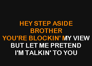 HEY STEP ASIDE
BROTHER
YOU'RE BLOCKIN' MY VIEW
BUT LET ME PRETEND
I'M TALKIN'TO YOU