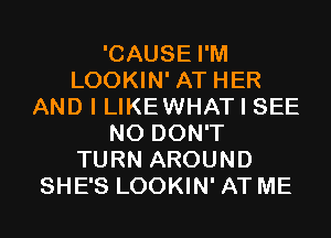 'CAUSE I'M
LOOKIN' AT HER
AND I LIKEWHAT I SEE
N0 DON'T
TURN AROUND
SHE'S LOOKIN' AT ME