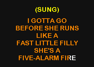 (SUNG)

I GO'ITA GO
BEFORE SHE RUNS
LIKEA
FAST LITTLE FILLY
SHE'S A

FlVE-ALARM FIRE l