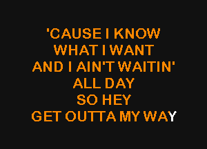 'CAUSEI KNOW
WHAT I WANT
AND I AIN'T WAITIN'

ALL DAY
80 HEY
GET OU'ITA MY WAY