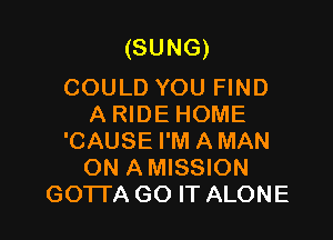 (SUNG)

COULD YOU FIND
A RIDE HOME

'CAUSE I'M A MAN
ON A MISSION
GOTTA GO IT ALONE