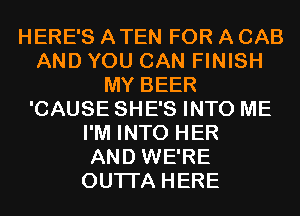 HERE'S ATEN FOR A CAB
AND YOU CAN FINISH
MY BEER
'CAUSE SHE'S INTO ME
I'M INTO HER
AND WE'RE
OUTI'A HERE