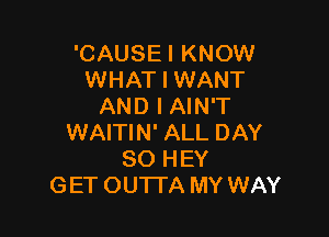 'CAUSEI KNOW
WHAT I WANT
AND I AIN'T

WAITIN' ALL DAY
80 HEY
GET OUTTA MY WAY