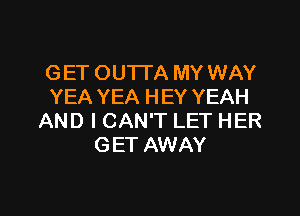 GET OU'I-I'A MY WAY
YEA YEA HEY YEAH

AND I CAN'T LET HER
GET AWAY