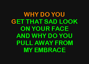 WHY DO YOU
GET THAT SAD LOOK
ON YOUR FACE
AND WHY DO YOU
PULL AWAY FROM
MY EMBRACE