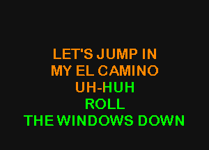 LET'S JUMP IN
MY EL CAMINO

UH-HUH
ROLL
THE WINDOWS DOWN