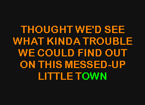 THOUGHTWE'D SEE
WHAT KINDATROUBLE
WE COULD FIND OUT
ON THIS MESSED-UP
LITI'LE TOWN