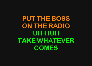 PUT THE BOSS
ON THE RADIO

UH-H U H
TAKE WHATEVER
COMES