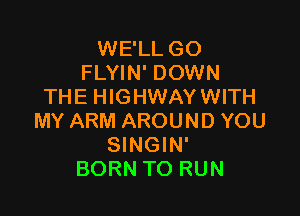 WE'LL GO
FLYIN' DOWN
THE HIGHWAYWITH

MY ARM AROUND YOU
SINGIN'
BORN TO RUN