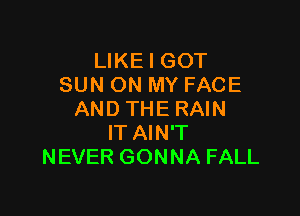 LIKE I GOT
SUN ON MY FACE

AND THE RAIN
IT AIN'T
NEVER GONNA FALL