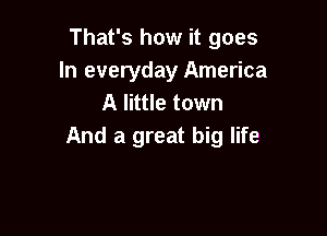 That's how it goes
In everyday America
A little town

Am