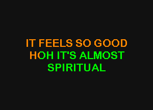 IT FEELS SO GOOD

HOH IT'S ALMOST
SPIRITUAL
