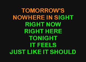 TOMORROW'S
NOWHERE IN SIGHT
RIGHT NOW
RIGHT HERE
TONIGHT
IT FEELS

JUST LIKEITSHOULD l