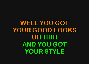 WELL YOU GOT
YOUR GOOD LOOKS

UH-HUH
AND YOU GOT
YOUR STYLE