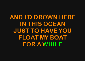 AND I'D DROWN HERE
IN THIS OCEAN
JUST TO HAVE YOU
FLOAT MY BOAT
FOR AWHILE

g