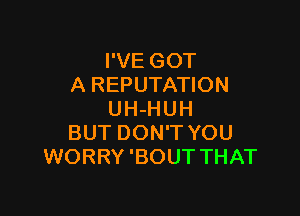 I'VE GOT
A REPUTATION

UH-HUH
BUT DON'T YOU
WORRY'BOUT THAT