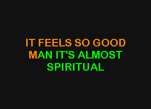 IT FEELS SO GOOD

MAN IT'S ALMOST
SPIRITUAL