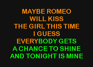 MAYBE ROMEO
WILL KISS
THEGIRLTHIS TIME
I GUESS
EVERYBODY GETS
ACHANCETO SHINE
AND TONIGHT IS MINE