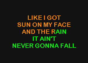 LIKE I GOT
SUN ON MY FACE

AND THE RAIN
IT AIN'T
NEVER GONNA FALL