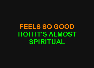 FEELS SO GOOD

HOH IT'S ALMOST
SPIRITUAL
