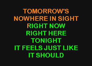 TOMORROW'S
NOWHERE IN SIGHT
WGHTNOW
RIGHT HERE
TONIGHT
IT FEELS JUST LIKE

ITSHOULD l