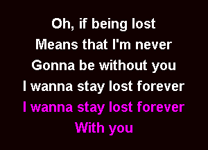 Oh, if being lost
Means that I'm never
Gonna be without you

I wanna stay lost forever