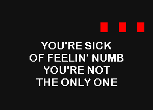 YOU'RE SICK

OF FEELIN' NUMB
YOU'RE NOT
THE ONLY ONE