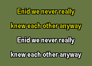 Enid we never really
knew each other anyway

Enid we never really

knew each other anyway