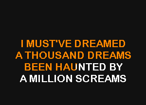 I MUST'VE DREAMED
ATHOUSAND DREAMS
BEEN HAUNTED BY
AMILLION SCREAMS
