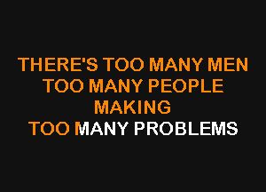 TH ERE'S TOO MANY MEN
TOO MANY PEOPLE
MAKING
TOO MANY PROBLEMS