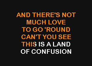 AND THERE'S NOT
MUCH LOVE
TO GO 'ROUND

CAN'T YOU SEE
THIS IS A LAND
OF CONFUSION