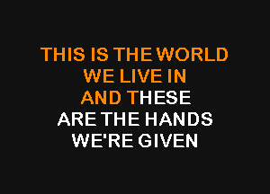 THIS IS THEWORLD
WE LIVE IN

AND THESE
ARE THE HANDS
WE'RE GIVEN