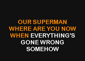 OUR SUPERMAN
WHERE AREYOU NOW
WHEN EVERYTHING'S

GONEWRONG
SOMEHOW