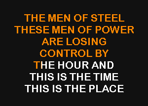 THE MEN OF STEEL
THESE MEN OF POWER
ARE LOSING
CONTROL BY
THE HOUR AND
THIS IS THETIME
THIS IS THE PLACE