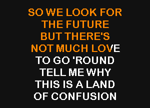 SO WE LOOK FOR
THE FUTURE
BUT THERE'S

NOTMUCH LOVE

TO GO 'ROUND
TELL MEWHY

THIS IS A LAND
OF CONFUSION l