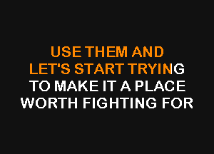 USE TH EM AND
LET'S START TRYING
TO MAKE IT A PLACE

WORTH FIGHTING FOR