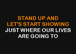 STAND UP AND
LET'S START SHOWING
JUSTWHERE OUR LIVES
ARE GOING TO
