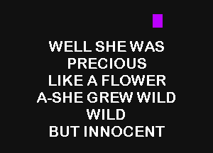 WELL SHE WAS
PRECIOUS

LIKE A FLOWER
A-SHE GREW WILD
WILD
BUT INNOCENT