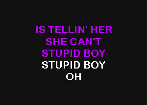 STUPID BOY
OH